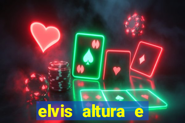 elvis altura e peso elvis bugalu altura e